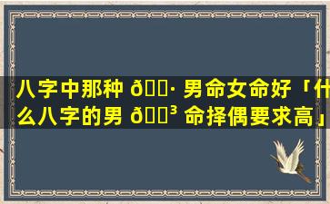 八字中那种 🕷 男命女命好「什么八字的男 🐳 命择偶要求高」